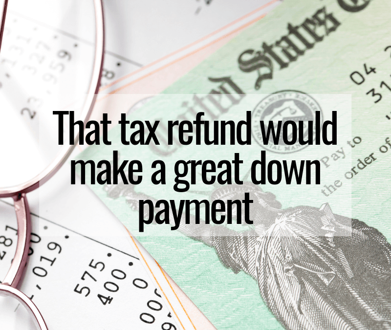 That Tax Refund Would Make a Great Down Payment