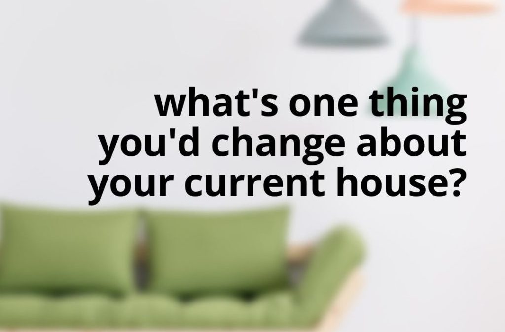 What Would You Change In Your Home?